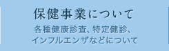 保健事業について 各種健康診査、特定健診、インフルエンザなどについて